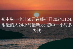 初中生一小時(shí)50元在線(xiàn)打開(kāi)20241124.附近的人24小時(shí)最新.cc:初中一小時(shí)多少錢(qián)