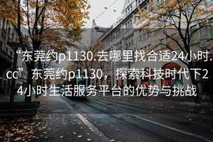 “東莞約p1130.去哪里找合適24小時.cc”東莞約p1130，探索科技時代下24小時生活服務平臺的優(yōu)勢與挑戰(zhàn)