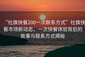 “社旗快餐200一次聯(lián)系方式”社旗快餐市場新動態(tài)，一次快餐體驗背后的故事與聯(lián)系方式揭秘