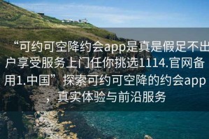 “可約可空降約會app是真是假足不出戶享受服務(wù)上門任你挑選1114.官網(wǎng)備用1.中國”探索可約可空降的約會app，真實體驗與前沿服務(wù)
