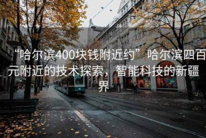 “哈爾濱400塊錢附近約”哈爾濱四百元附近的技術(shù)探索，智能科技的新疆界