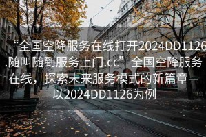 “全國(guó)空降服務(wù)在線(xiàn)打開(kāi)2024DD1126.隨叫隨到服務(wù)上門(mén).cc”全國(guó)空降服務(wù)在線(xiàn)，探索未來(lái)服務(wù)模式的新篇章—以2024DD1126為例