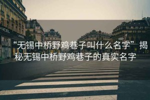 “無錫中橋野雞巷子叫什么名字”揭秘無錫中橋野雞巷子的真實名字