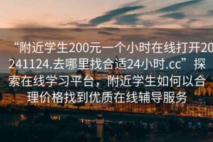 “附近學(xué)生200元一個小時在線打開20241124.去哪里找合適24小時.cc”探索在線學(xué)習(xí)平臺，附近學(xué)生如何以合理價格找到優(yōu)質(zhì)在線輔導(dǎo)服務(wù)