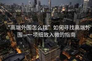 “高端外圍怎么找”如何尋找高端外圍—一項細(xì)致入微的指南