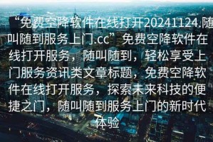 “免費(fèi)空降軟件在線打開20241124.隨叫隨到服務(wù)上門.cc”免費(fèi)空降軟件在線打開服務(wù)，隨叫隨到，輕松享受上門服務(wù)資訊類文章標(biāo)題，免費(fèi)空降軟件在線打開服務(wù)，探索未來科技的便捷之門，隨叫隨到服務(wù)上門的新時(shí)代體驗(yàn)