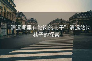 “清遠哪里有站崗的巷子”清遠站崗巷子的探索