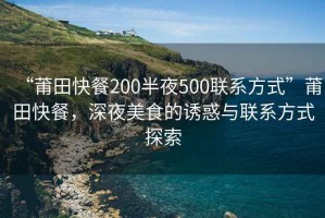“莆田快餐200半夜500聯(lián)系方式”莆田快餐，深夜美食的誘惑與聯(lián)系方式探索