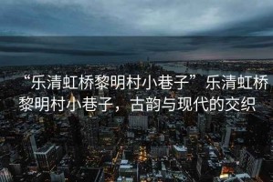 “樂(lè)清虹橋黎明村小巷子”樂(lè)清虹橋黎明村小巷子，古韻與現(xiàn)代的交織
