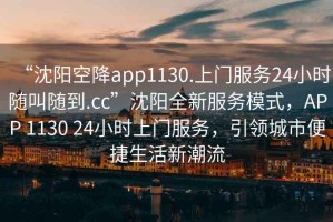 “沈陽空降app1130.上門服務(wù)24小時(shí)隨叫隨到.cc”沈陽全新服務(wù)模式，APP 1130 24小時(shí)上門服務(wù)，引領(lǐng)城市便捷生活新潮流