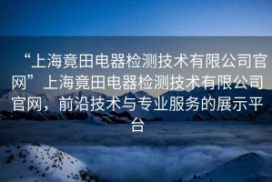 “上海竟田電器檢測技術(shù)有限公司官網(wǎng)”上海竟田電器檢測技術(shù)有限公司官網(wǎng)，前沿技術(shù)與專業(yè)服務(wù)的展示平臺