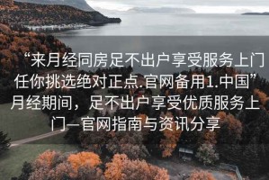 “來月經(jīng)同房足不出戶享受服務上門任你挑選絕對正點.官網(wǎng)備用1.中國”月經(jīng)期間，足不出戶享受優(yōu)質服務上門—官網(wǎng)指南與資訊分享