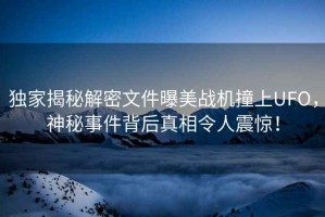 獨家揭秘解密文件曝美戰(zhàn)機撞上UFO，神秘事件背后真相令人震驚！
