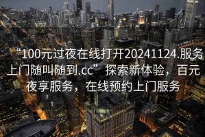 “100元過夜在線打開20241124.服務(wù)上門隨叫隨到.cc”探索新體驗，百元夜享服務(wù)，在線預(yù)約上門服務(wù)