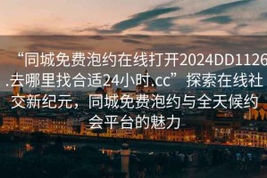 “同城免費泡約在線打開2024DD1126.去哪里找合適24小時.cc”探索在線社交新紀(jì)元，同城免費泡約與全天候約會平臺的魅力