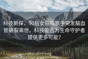 科技新探，90后女駐唱歌手突發(fā)腦血管破裂離世，科技能否為生命守護(hù)者提供更多可能？