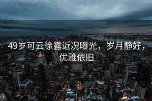 49歲可云徐露近況曝光，歲月靜好，優(yōu)雅依舊