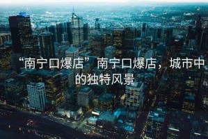 “南寧口爆店”南寧口爆店，城市中的獨(dú)特風(fēng)景