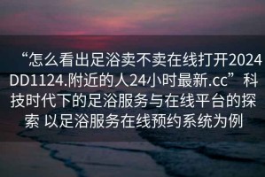 “怎么看出足浴賣(mài)不賣(mài)在線(xiàn)打開(kāi)2024DD1124.附近的人24小時(shí)最新.cc”科技時(shí)代下的足浴服務(wù)與在線(xiàn)平臺(tái)的探索 以足浴服務(wù)在線(xiàn)預(yù)約系統(tǒng)為例
