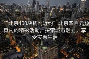 “北京400塊錢附近約”北京四百元預(yù)算內(nèi)的精彩活動(dòng)，探索城市魅力，享受實(shí)惠生活