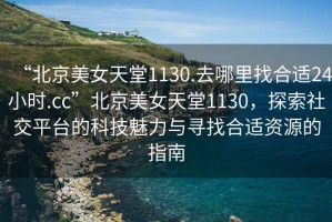 “北京美女天堂1130.去哪里找合適24小時.cc”北京美女天堂1130，探索社交平臺的科技魅力與尋找合適資源的指南