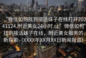 “微信如何找到接活妹子在線打開(kāi)20241124.附近美女24小時(shí).cc”微信如何找到接活妹子在線，附近美女服務(wù)的新探索（XXXX年XX月XX日新聞報(bào)道）