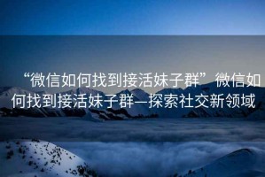 “微信如何找到接活妹子群”微信如何找到接活妹子群—探索社交新領(lǐng)域