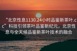 “北京性息1130.24小時品鑒新茶葉.cc”科技引領(lǐng)茶葉品鑒新紀(jì)元，北京性息與全天候品鑒新茶葉技術(shù)的融合