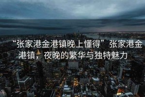 “張家港金港鎮(zhèn)晚上懂得”張家港金港鎮(zhèn)，夜晚的繁華與獨特魅力