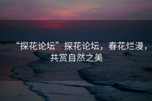 “探花論壇”探花論壇，春花爛漫，共賞自然之美