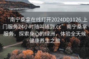 “南寧桑拿在線打開2024DD1126.上門服務(wù)24小時隨叫隨到.cc”南寧桑拿服務(wù)，探索身心的綠洲，體驗全天候健康養(yǎng)生之旅