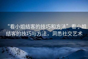 “看小姐結(jié)客的技巧和方法”看小姐結(jié)客的技巧與方法，洞悉社交藝術(shù)