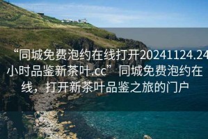 “同城免費(fèi)泡約在線打開20241124.24小時(shí)品鑒新茶葉.cc”同城免費(fèi)泡約在線，打開新茶葉品鑒之旅的門戶