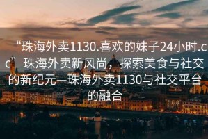 “珠海外賣1130.喜歡的妹子24小時.cc”珠海外賣新風尚，探索美食與社交的新紀元—珠海外賣1130與社交平臺的融合