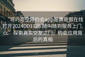 “可約可空降約會app是真是假在線打開2024DD1126.隨叫隨到服務(wù)上門.cc”探索真實(shí)交友之門，約會應(yīng)用背后的真相