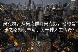 吳克群，從吳克群到吳克窮，他的音樂之路如何書寫了另一種人生傳奇？