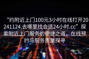 “約附近上門(mén)100元3小時(shí)在線打開(kāi)20241124.去哪里找合適24小時(shí).cc”探索附近上門(mén)服務(wù)的便捷之道，在線預(yù)約與服務(wù)質(zhì)量探尋