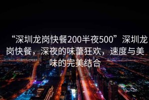“深圳龍崗快餐200半夜500”深圳龍崗快餐，深夜的味蕾狂歡，速度與美味的完美結(jié)合