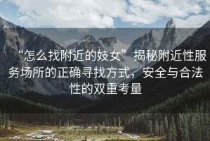 “怎么找附近的妓女”揭秘附近性服務(wù)場(chǎng)所的正確尋找方式，安全與合法性的雙重考量