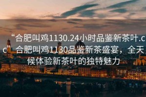 “合肥叫雞1130.24小時品鑒新茶葉.cc”合肥叫雞1130品鑒新茶盛宴，全天候體驗新茶葉的獨(dú)特魅力