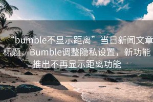 “bumble不顯示距離”當(dāng)日新聞文章標(biāo)題，Bumble調(diào)整隱私設(shè)置，新功能推出不再顯示距離功能