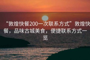 “敦煌快餐200一次聯(lián)系方式”敦煌快餐，品味古城美食，便捷聯(lián)系方式一覽