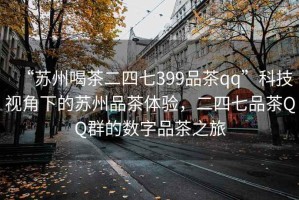 “蘇州喝茶二四七399品茶qq”科技視角下的蘇州品茶體驗，二四七品茶QQ群的數(shù)字品茶之旅