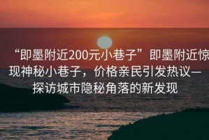 “即墨附近200元小巷子”即墨附近驚現(xiàn)神秘小巷子，價(jià)格親民引發(fā)熱議—探訪城市隱秘角落的新發(fā)現(xiàn)