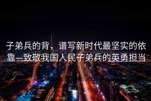 子弟兵的背，譜寫新時(shí)代最堅(jiān)實(shí)的依靠—致敬我國人民子弟兵的英勇?lián)?dāng)