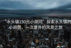 “水頭鎮(zhèn)150元小胡同”探索水頭鎮(zhèn)的小胡同，一次意外的風景之旅