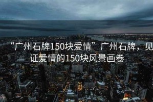 “廣州石牌150塊愛情”廣州石牌，見證愛情的150塊風景畫卷