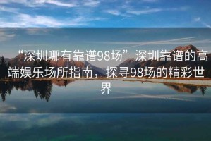 “深圳哪有靠譜98場(chǎng)”深圳靠譜的高端娛樂場(chǎng)所指南，探尋98場(chǎng)的精彩世界