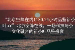 “北京空降在線1130.24小時品鑒新茶葉.cc”北京空降在線，一場科技與茶文化融合的新茶葉品鑒盛宴