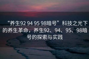 “養(yǎng)生92 94 95 98暗號(hào)”科技之光下的養(yǎng)生革命，養(yǎng)生92、94、95、98暗號(hào)的探索與實(shí)踐